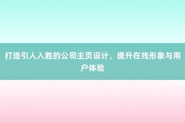 打造引人入胜的公司主页设计，提升在线形象与用户体验